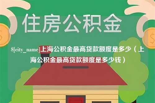 大兴安岭上海公积金最高贷款额度是多少（上海公积金最高贷款额度是多少钱）