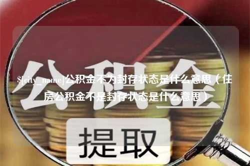 大兴安岭公积金不为封存状态是什么意思（住房公积金不是封存状态是什么意思）