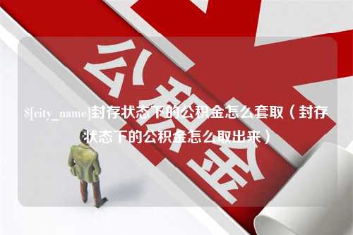 大兴安岭封存状态下的公积金怎么套取（封存状态下的公积金怎么取出来）